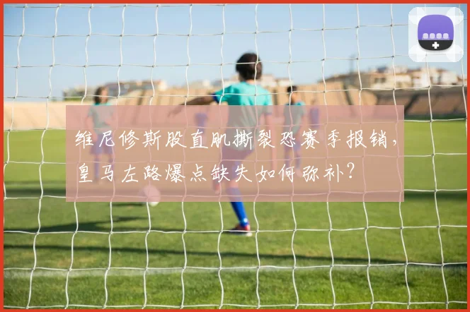 维尼修斯股直肌撕裂恐赛季报销,皇马左路爆点缺失如何弥补?