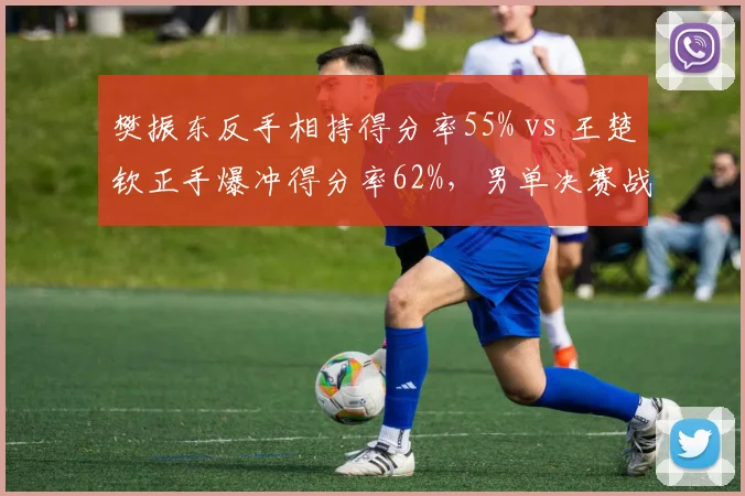樊振东反手相持得分率55% vs 王楚钦正手爆冲得分率62%，男单决赛战术博弈