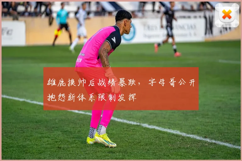 雄鹿换帅后战绩暴跌,字母哥公开抱怨新体系限制发挥
