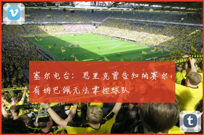 塞尔电台：恩里克曾告知纳赛尔，有姆巴佩无法掌控球队
