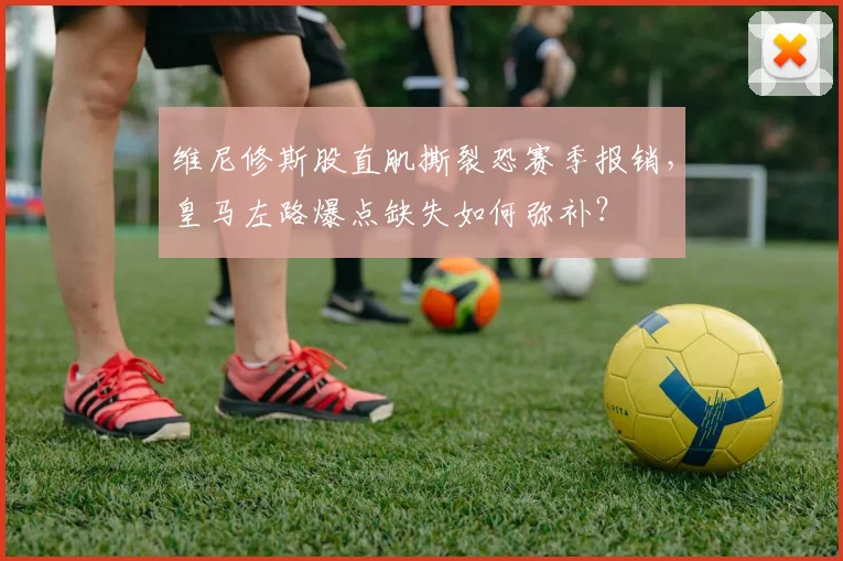 维尼修斯股直肌撕裂恐赛季报销,皇马左路爆点缺失如何弥补?