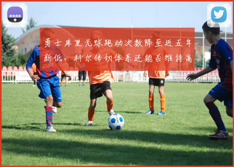 勇士库里无球跑动次数降至近五年新低，科尔传切体系还能否维持高效运转？