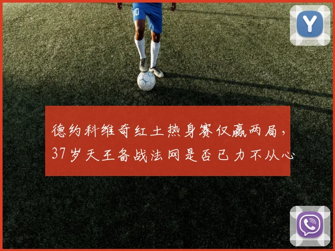 德约科维奇红土热身赛仅赢两局,37岁天王备战法网是否已力不从心?