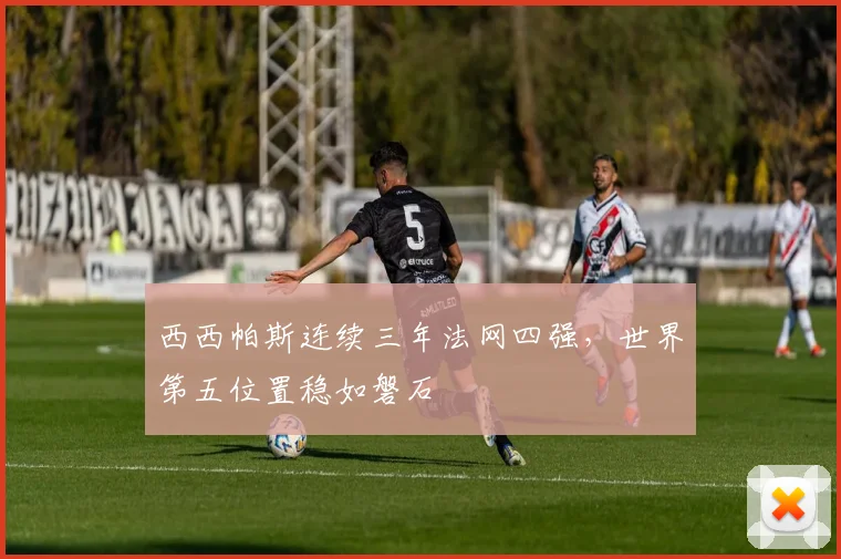 西西帕斯连续三年法网四强,世界第五位置稳如磐石
